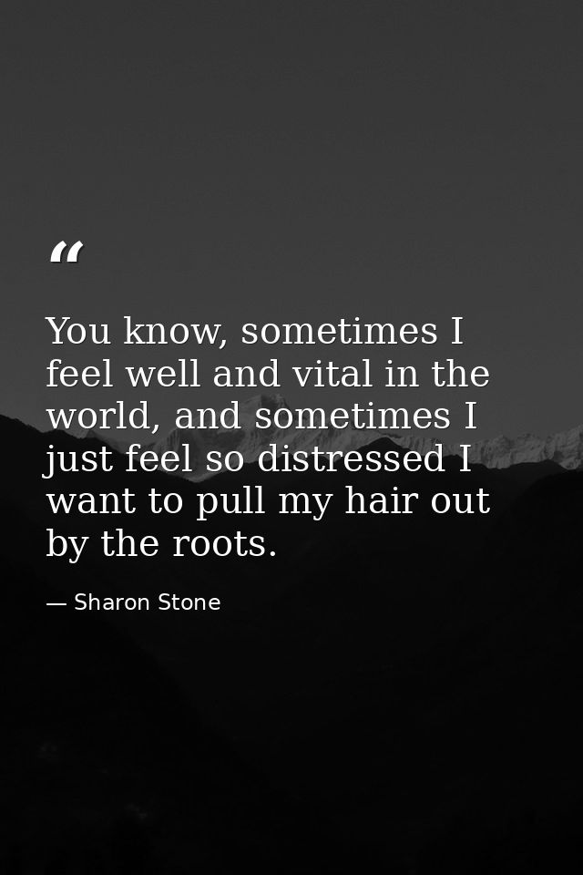 You know, sometimes I feel well and vital in the world, and sometimes I just feel so distressed I want to pull my hair o — Sharon Stone