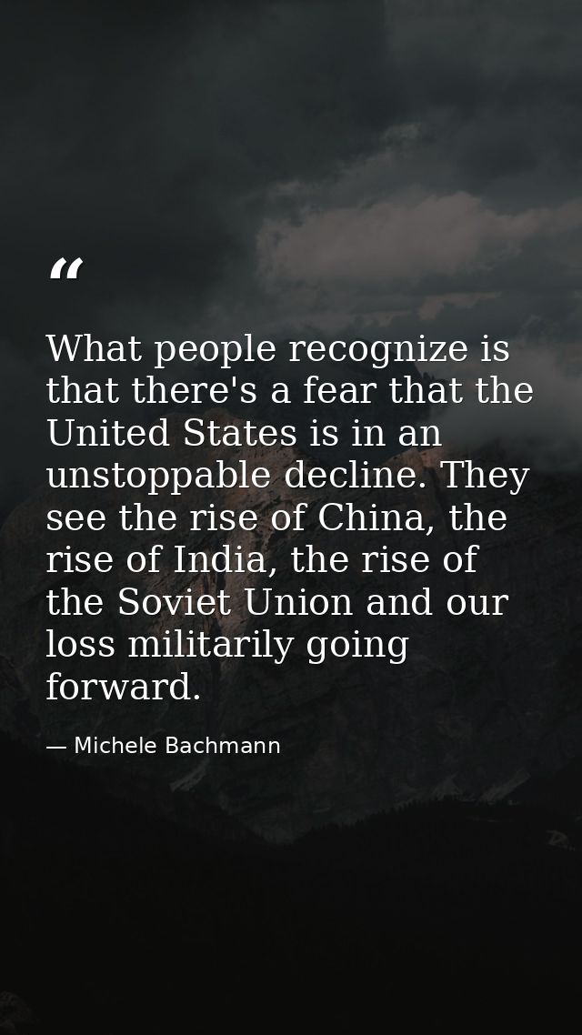 What people recognize is that there's a fear that the United States is in an unstoppable decline. They see the rise of C — Michele Bachmann