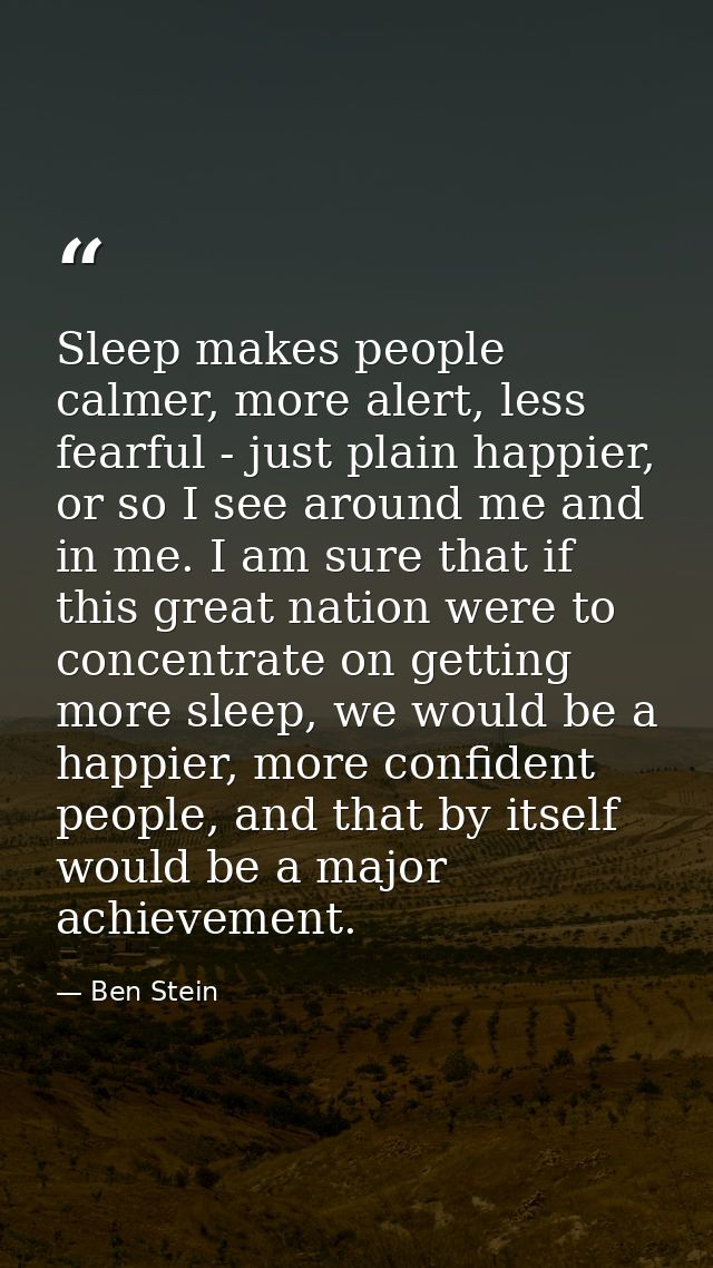 Sleep makes people calmer, more alert, less fearful - just plain happier, or so I see around me and in me. I am sure tha — Ben Stein