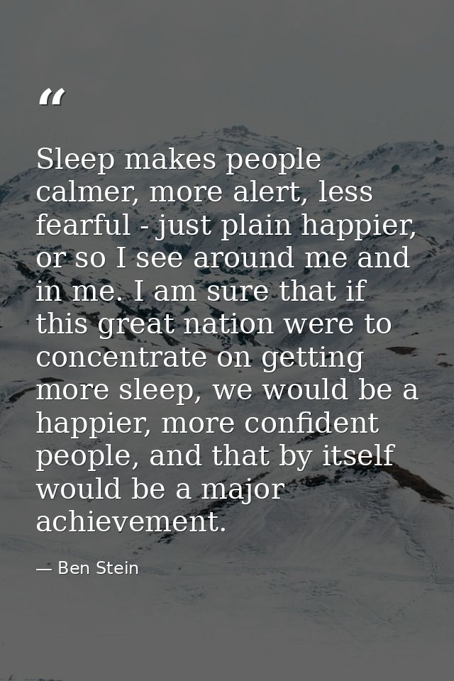 Sleep makes people calmer, more alert, less fearful - just plain happier, or so I see around me and in me. I am sure tha — Ben Stein