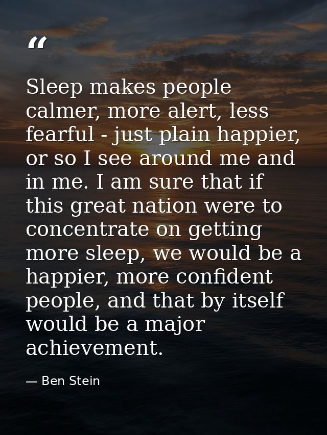 Sleep makes people calmer, more alert, less fearful - just plain happier, or so I see around me and in me. I am sure tha — Ben Stein