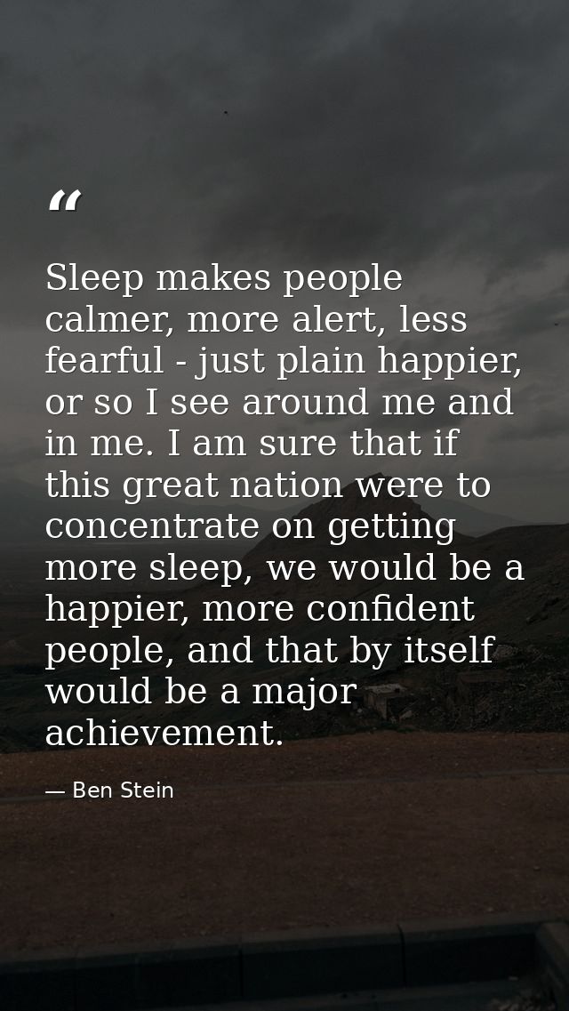 Sleep makes people calmer, more alert, less fearful - just plain happier, or so I see around me and in me. I am sure tha — Ben Stein