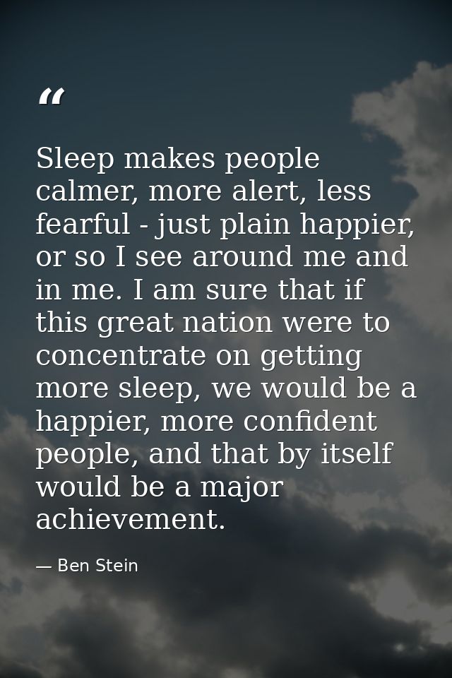 Sleep makes people calmer, more alert, less fearful - just plain happier, or so I see around me and in me. I am sure tha — Ben Stein