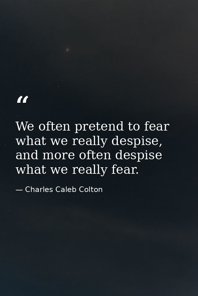 We often pretend to fear what we really despise, and more often despise what we really fear. — Charles Caleb Colton