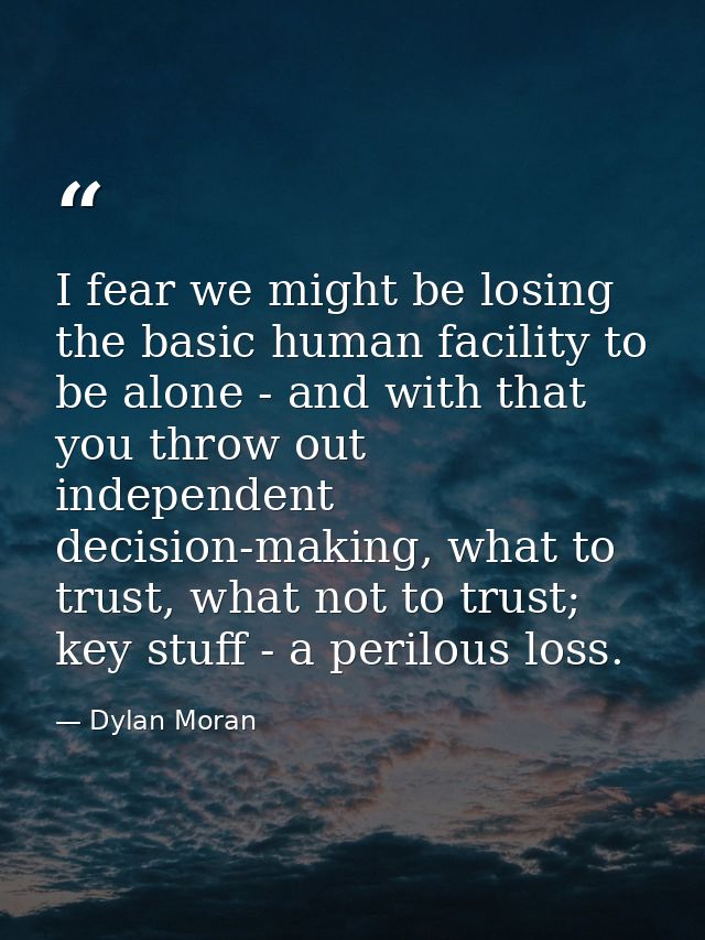 I fear we might be losing the basic human facility to be alone - and with that you throw out independent decision-making — Dylan Moran