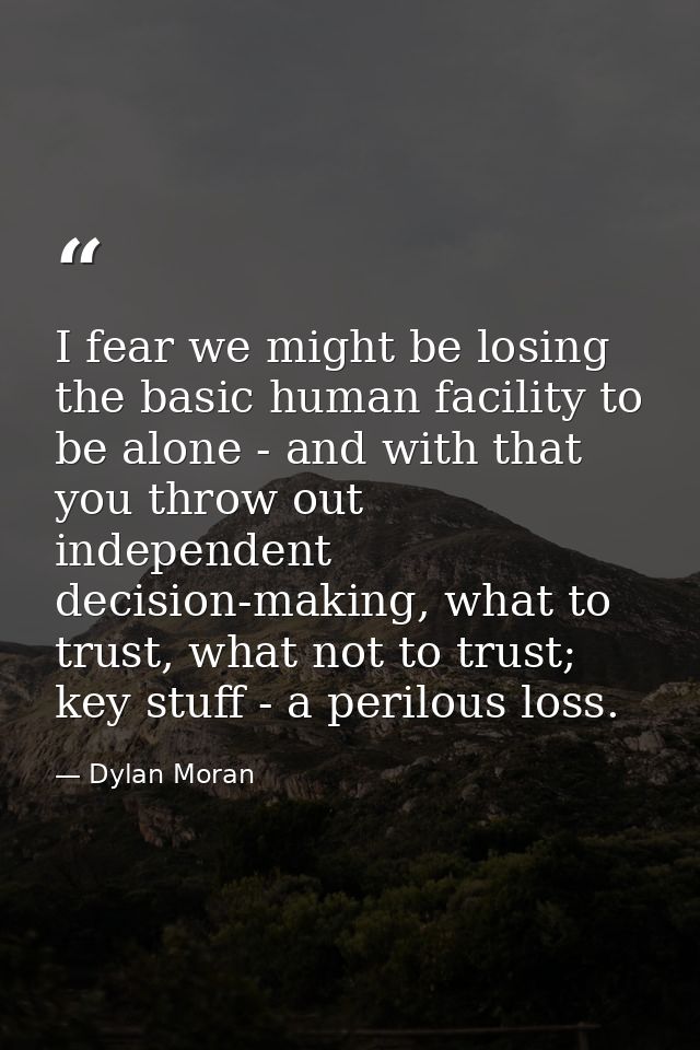 I fear we might be losing the basic human facility to be alone - and with that you throw out independent decision-making — Dylan Moran