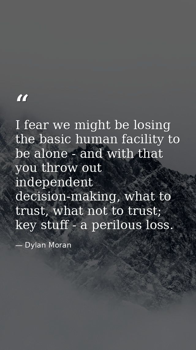 I fear we might be losing the basic human facility to be alone - and with that you throw out independent decision-making — Dylan Moran
