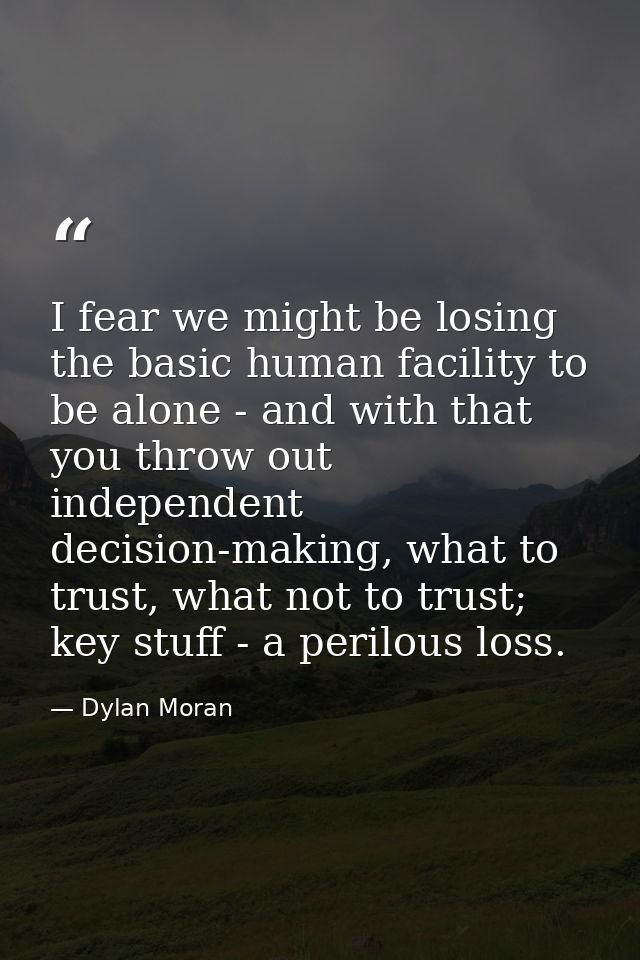 I fear we might be losing the basic human facility to be alone - and with that you throw out independent decision-making — Dylan Moran