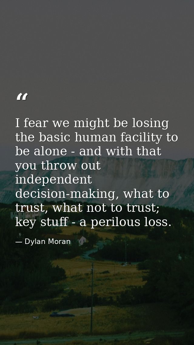 I fear we might be losing the basic human facility to be alone - and with that you throw out independent decision-making — Dylan Moran