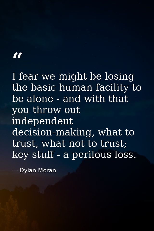 I fear we might be losing the basic human facility to be alone - and with that you throw out independent decision-making — Dylan Moran