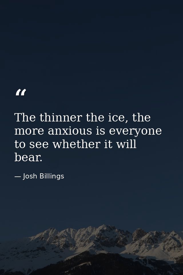 The thinner the ice, the more anxious is everyone to see whether it will bear. — Josh Billings
