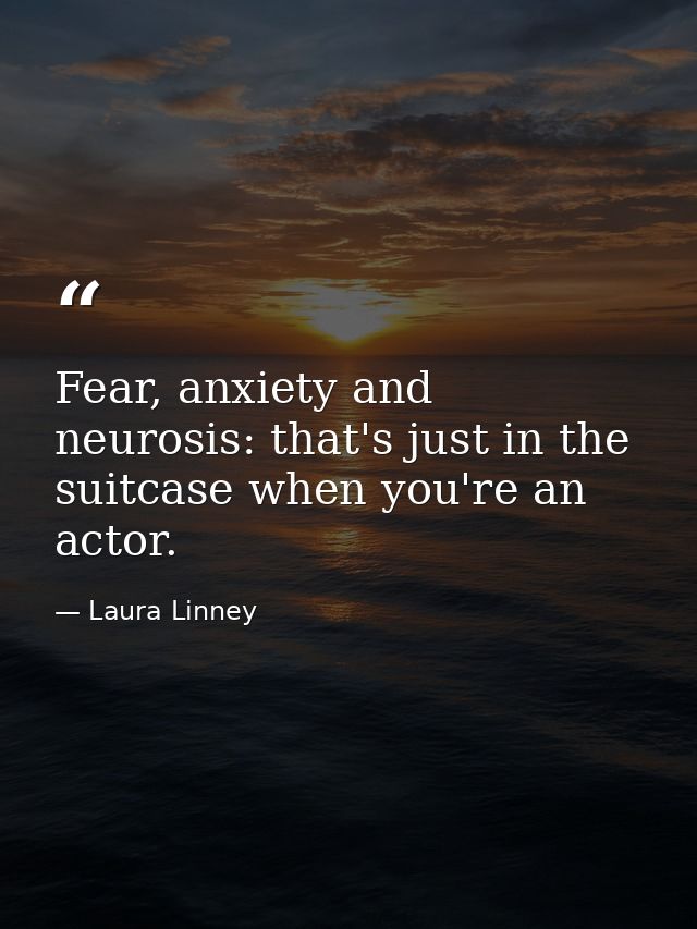 Fear, anxiety and neurosis: that's just in the suitcase when you're an actor. — Laura Linney