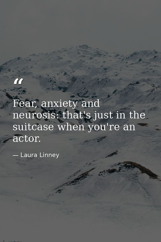 Fear, anxiety and neurosis: that's just in the suitcase when you're an actor. — Laura Linney