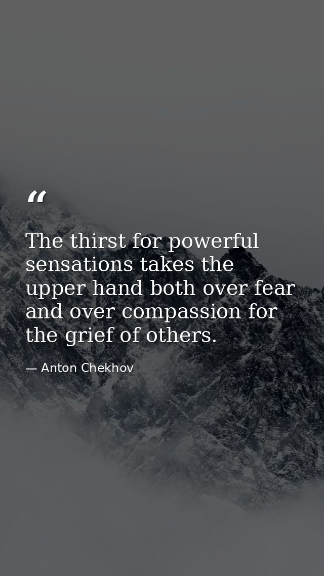The thirst for powerful sensations takes the upper hand both over fear and over compassion for the grief of others. — Anton Chekhov