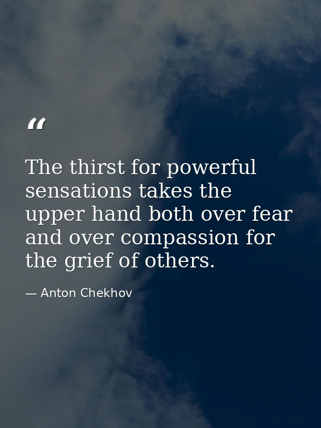 The thirst for powerful sensations takes the upper hand both over fear and over compassion for the grief of others. — Anton Chekhov