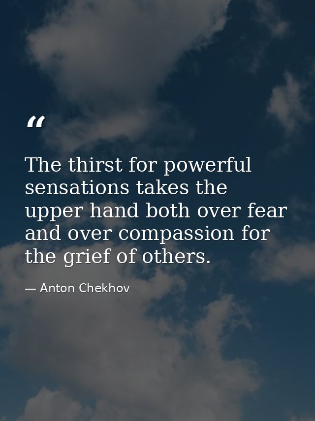 The thirst for powerful sensations takes the upper hand both over fear and over compassion for the grief of others. — Anton Chekhov