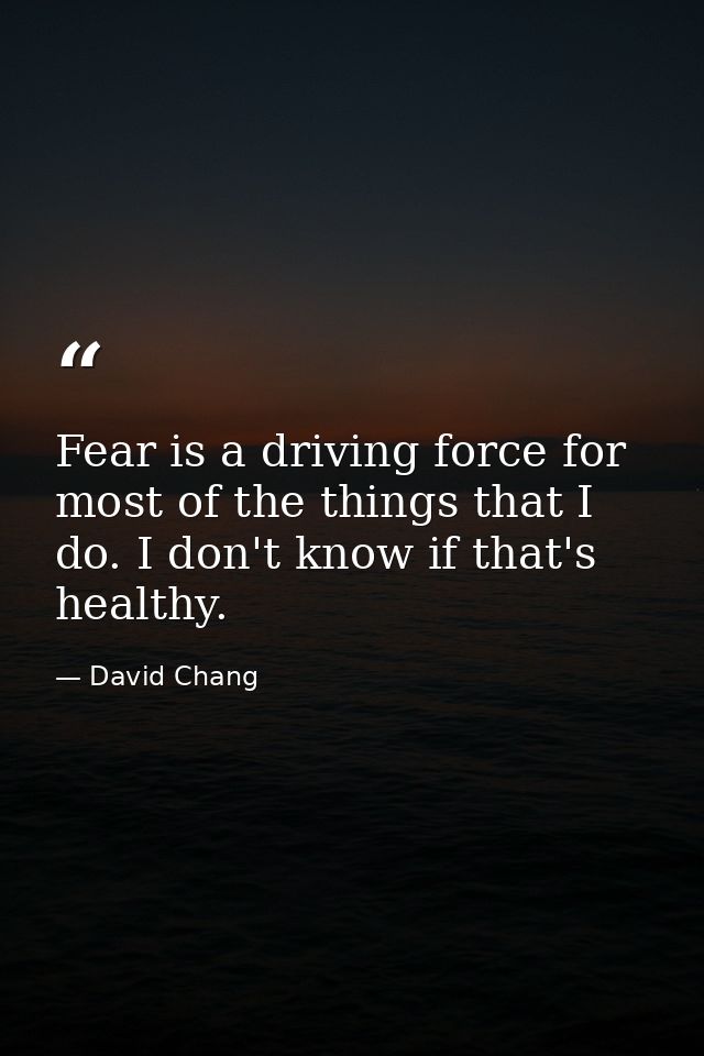 Fear is a driving force for most of the things that I do. I don't know if that's healthy. — David Chang