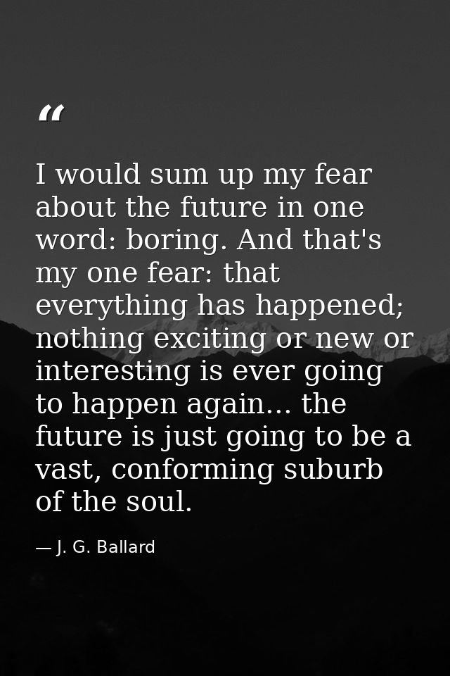 I would sum up my fear about the future in one word: boring. And that's my one fear: that everything has happened; nothi — J. G. Ballard