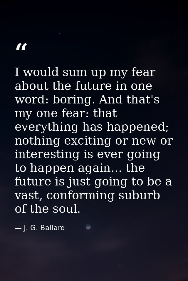 I would sum up my fear about the future in one word: boring. And that's my one fear: that everything has happened; nothi — J. G. Ballard