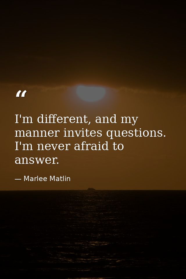 I'm different, and my manner invites questions. I'm never afraid to answer. — Marlee Matlin