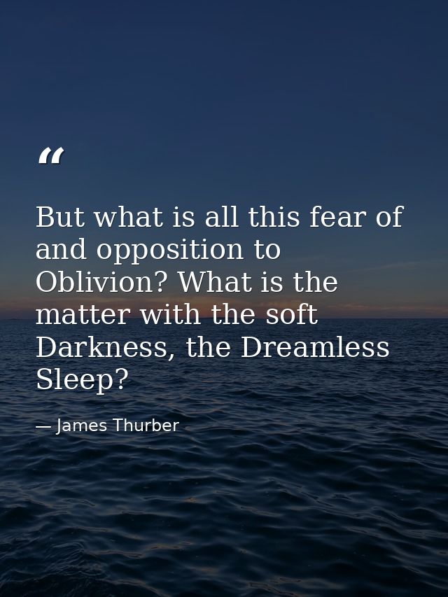 But what is all this fear of and opposition to Oblivion? What is the matter with the soft Darkness, the Dreamless Sleep? — James Thurber