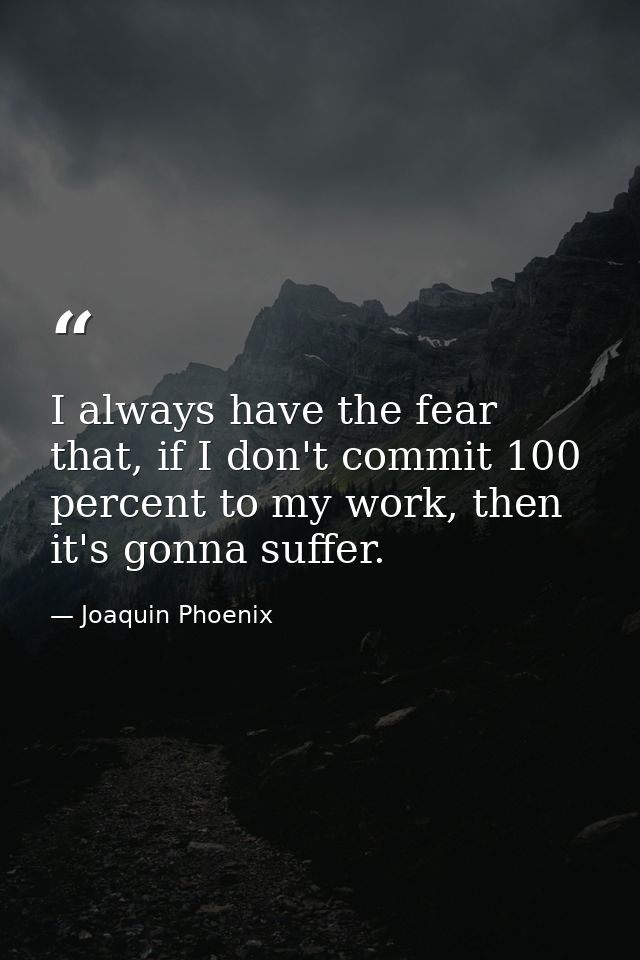 I always have the fear that, if I don't commit 100 percent to my work, then it's gonna suffer. — Joaquin Phoenix