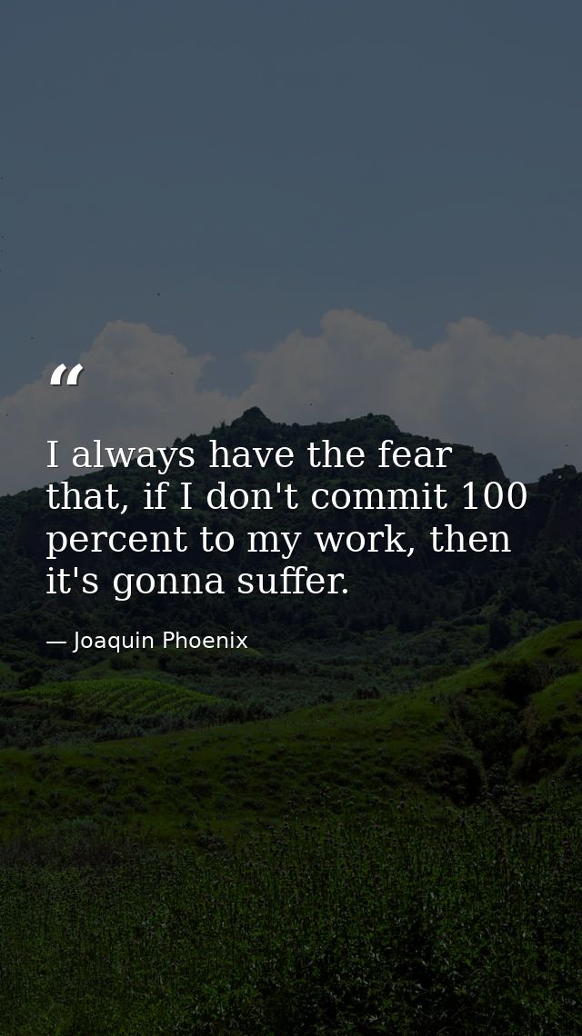 I always have the fear that, if I don't commit 100 percent to my work, then it's gonna suffer. — Joaquin Phoenix