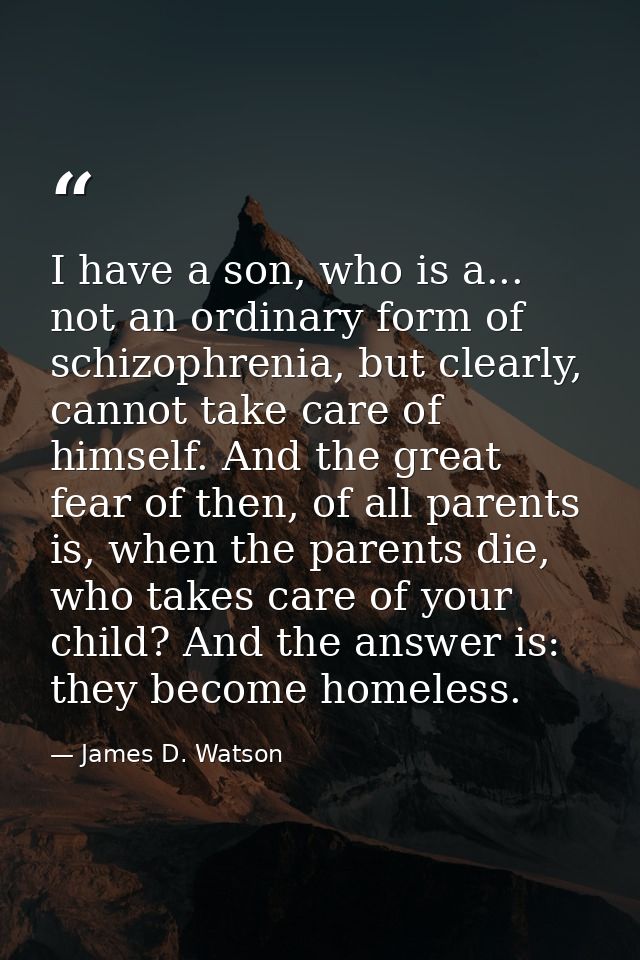 I have a son, who is a... not an ordinary form of schizophrenia, but clearly, cannot take care of himself. And the great — James D. Watson