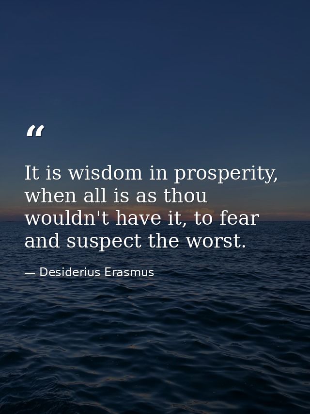 It is wisdom in prosperity, when all is as thou wouldn't have it, to fear and suspect the worst. — Desiderius Erasmus