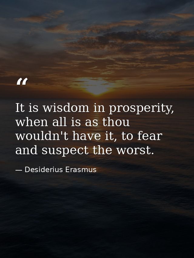 It is wisdom in prosperity, when all is as thou wouldn't have it, to fear and suspect the worst. — Desiderius Erasmus