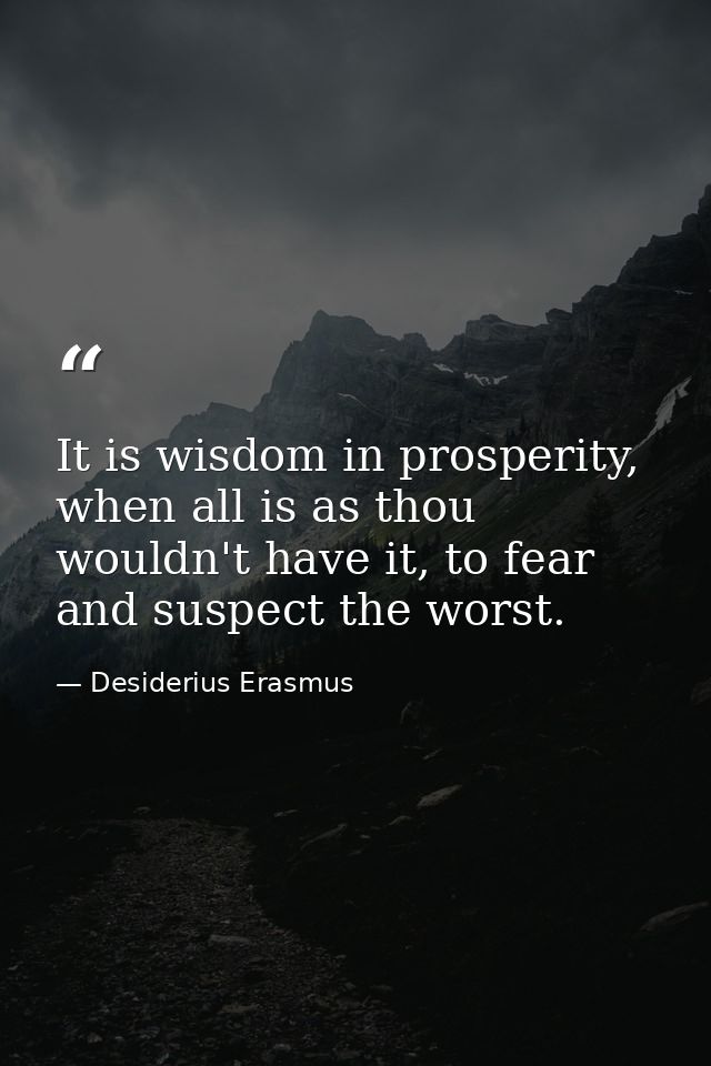 It is wisdom in prosperity, when all is as thou wouldn't have it, to fear and suspect the worst. — Desiderius Erasmus