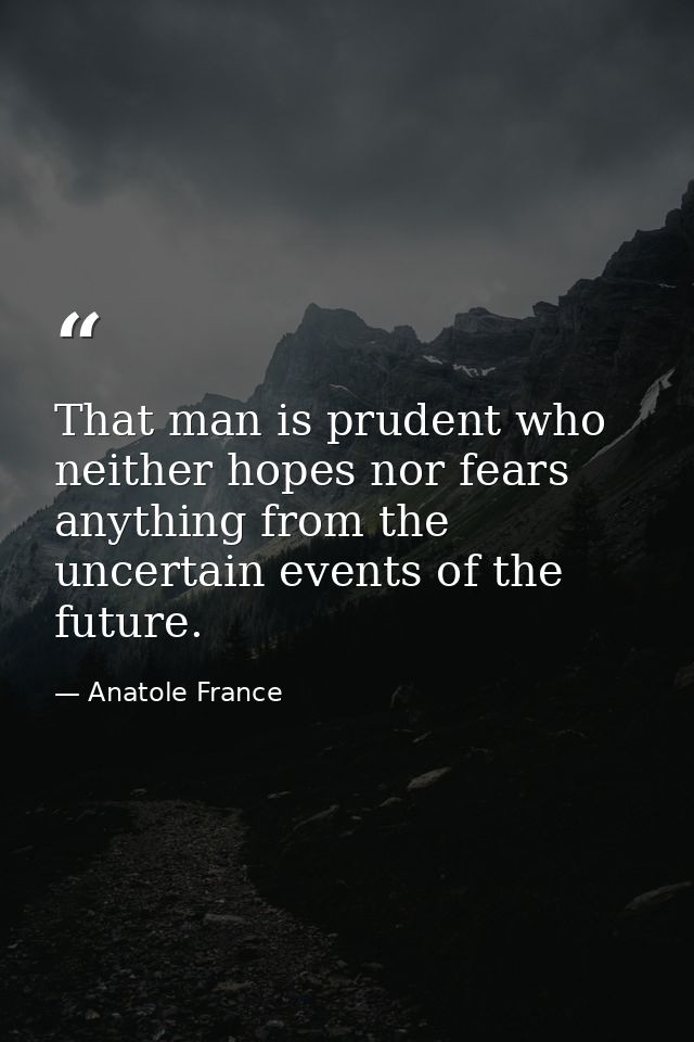 That man is prudent who neither hopes nor fears anything from the uncertain events of the future. — Anatole France