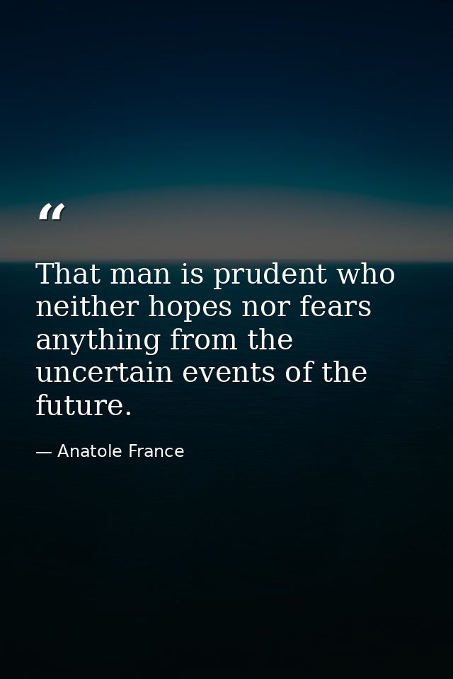 That man is prudent who neither hopes nor fears anything from the uncertain events of the future. — Anatole France
