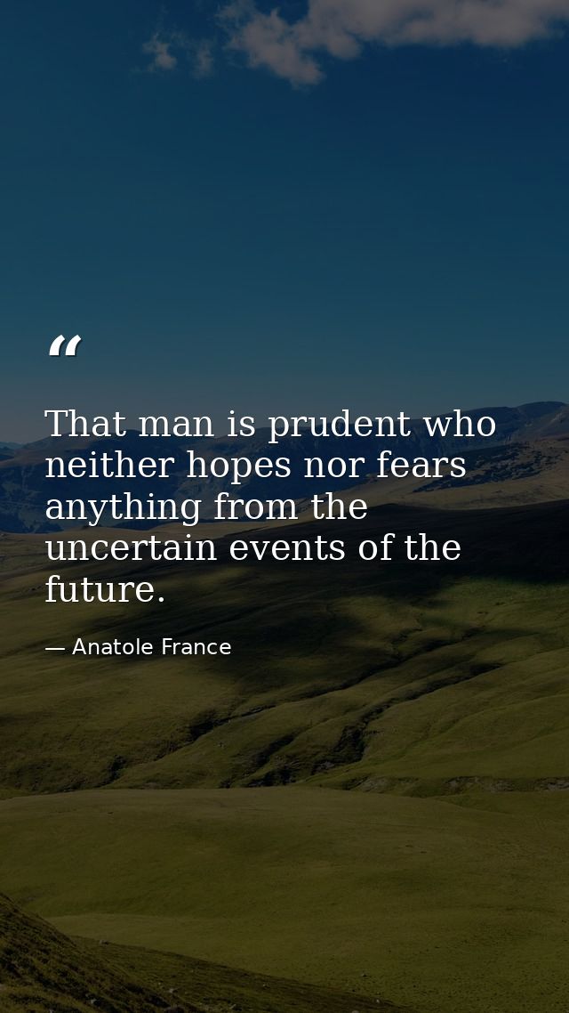 That man is prudent who neither hopes nor fears anything from the uncertain events of the future. — Anatole France