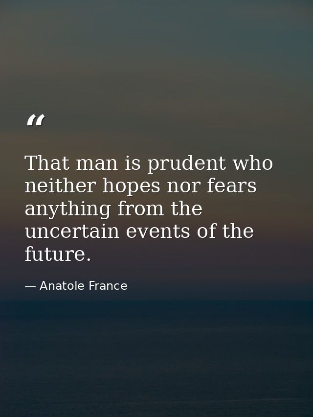 That man is prudent who neither hopes nor fears anything from the uncertain events of the future. — Anatole France