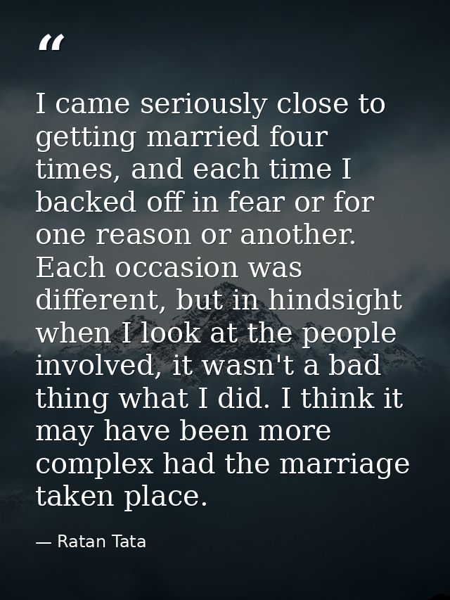 I came seriously close to getting married four times, and each time I backed off in fear or for one reason or another. E — Ratan Tata