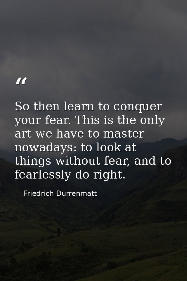 So then learn to conquer your fear. This is the only art we have to master nowadays: to look at things without fear, and — Friedrich Durrenmatt