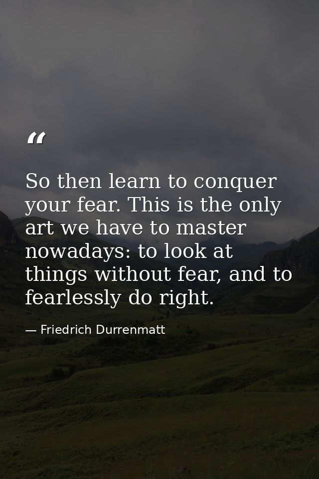 So then learn to conquer your fear. This is the only art we have to master nowadays: to look at things without fear, and — Friedrich Durrenmatt