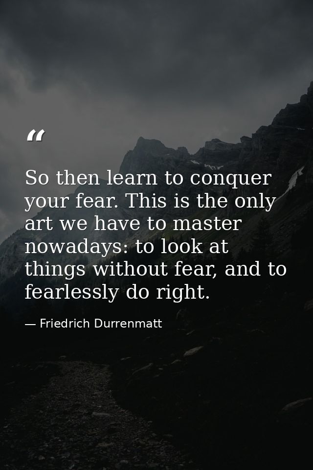 So then learn to conquer your fear. This is the only art we have to master nowadays: to look at things without fear, and — Friedrich Durrenmatt