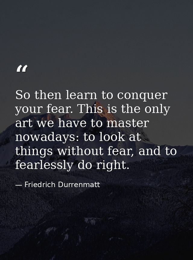 So then learn to conquer your fear. This is the only art we have to master nowadays: to look at things without fear, and — Friedrich Durrenmatt