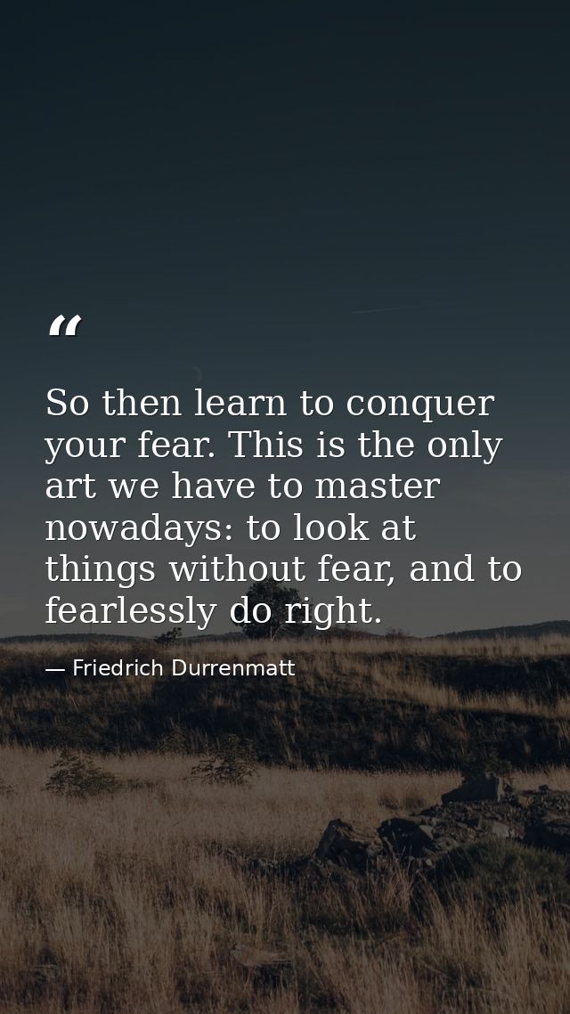 So then learn to conquer your fear. This is the only art we have to master nowadays: to look at things without fear, and — Friedrich Durrenmatt