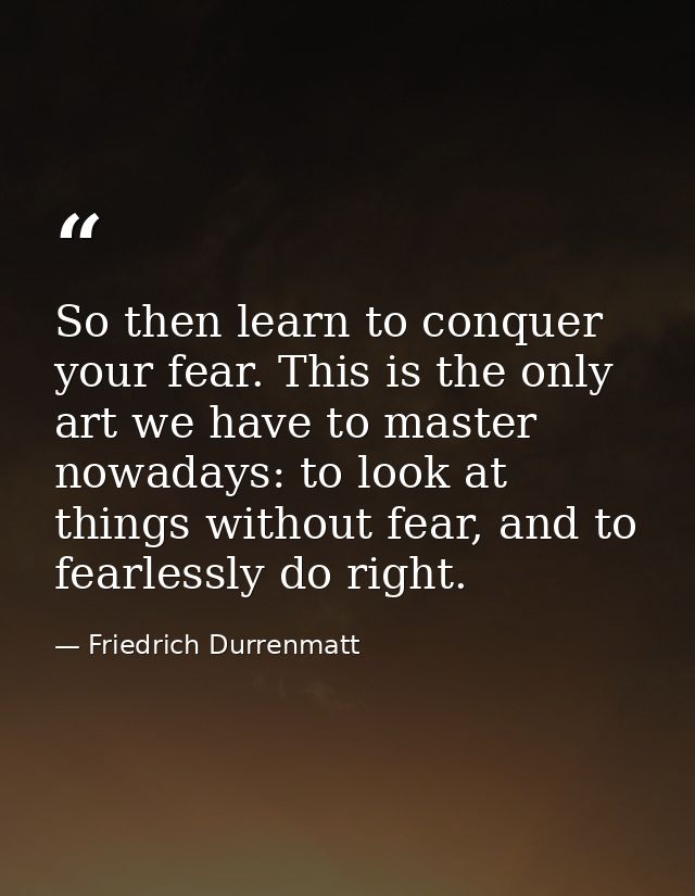 So then learn to conquer your fear. This is the only art we have to master nowadays: to look at things without fear, and — Friedrich Durrenmatt