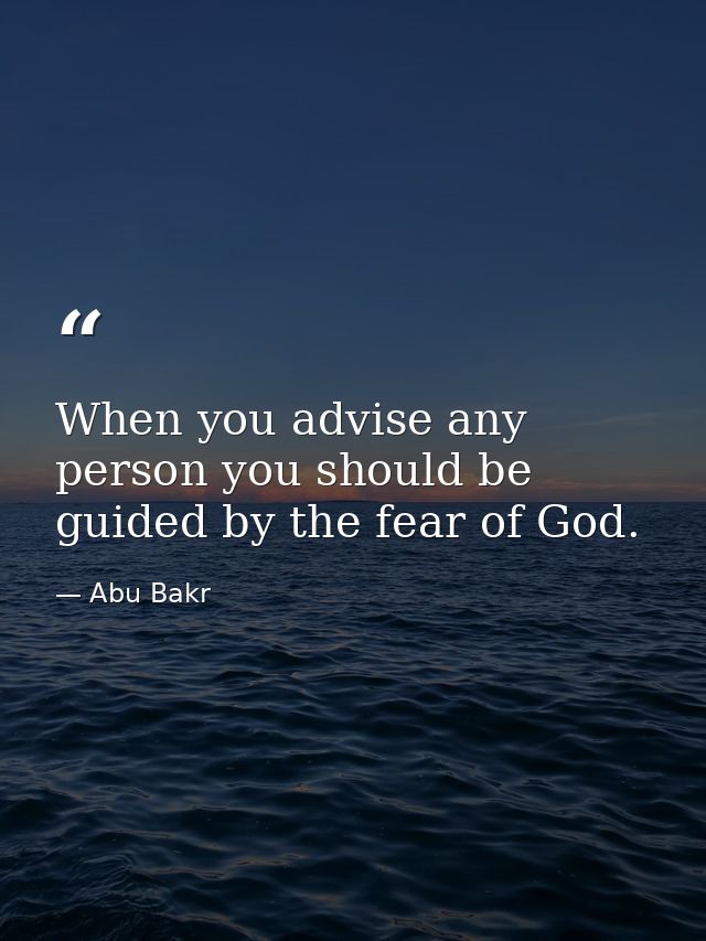 When you advise any person you should be guided by the fear of God. — Abu Bakr