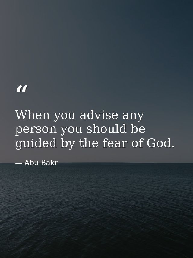 When you advise any person you should be guided by the fear of God. — Abu Bakr