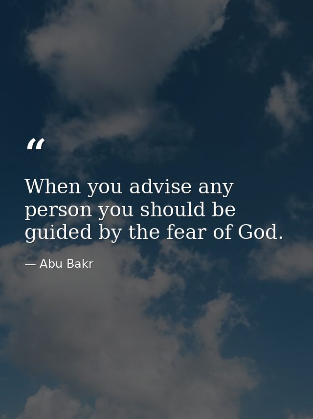 When you advise any person you should be guided by the fear of God. — Abu Bakr