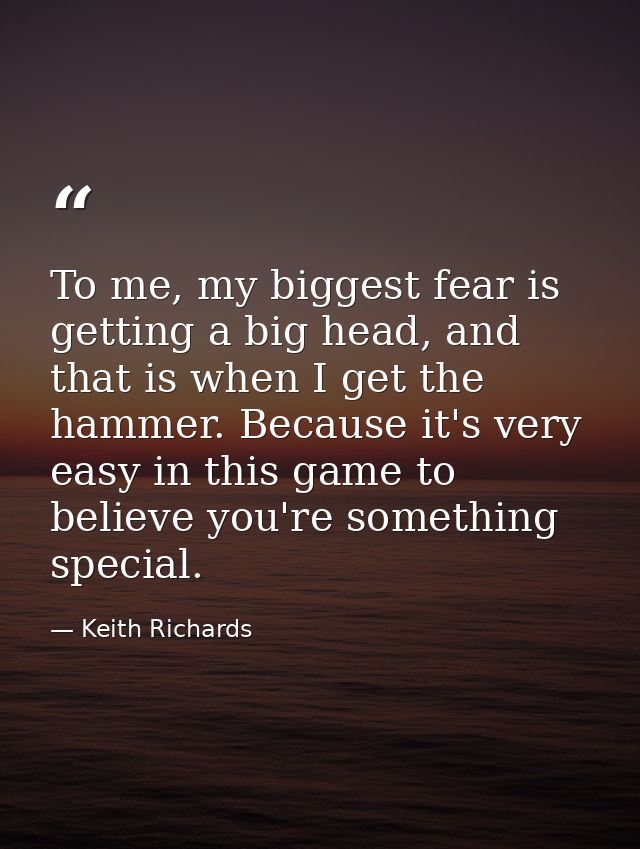To me, my biggest fear is getting a big head, and that is when I get the hammer. Because it's very easy in this game to  — Keith Richards