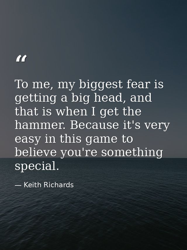 To me, my biggest fear is getting a big head, and that is when I get the hammer. Because it's very easy in this game to  — Keith Richards