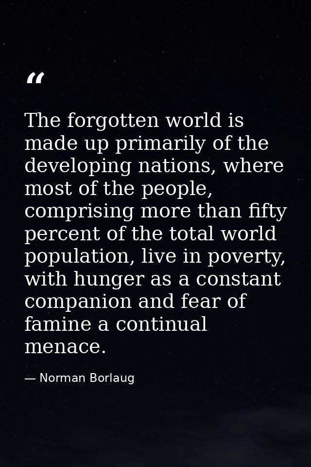 The forgotten world is made up primarily of the developing nations, where most of the people, comprising more than fifty — Norman Borlaug