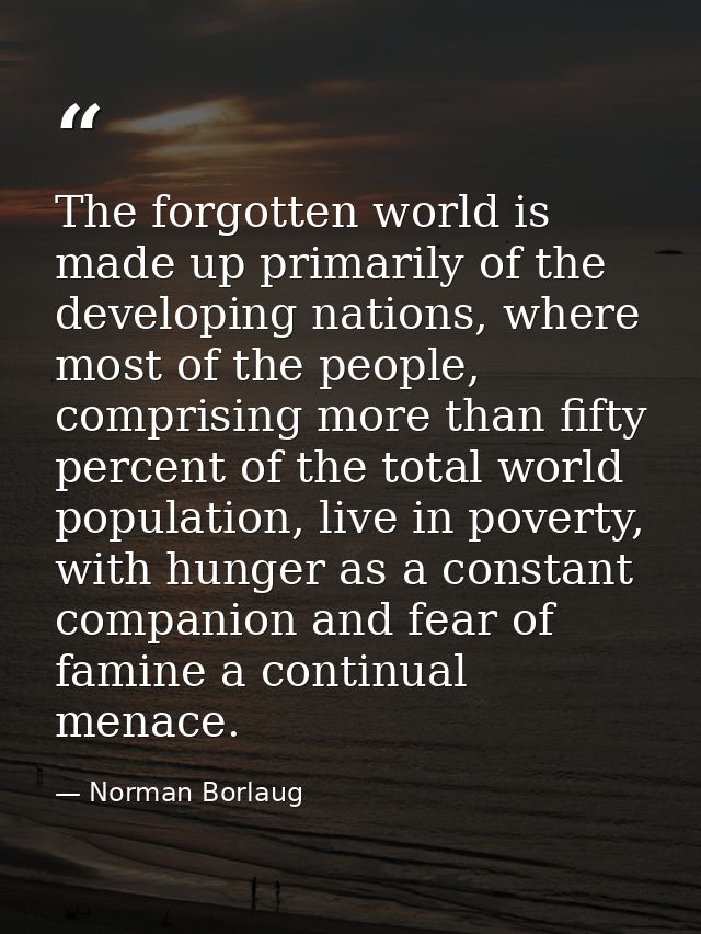 The forgotten world is made up primarily of the developing nations, where most of the people, comprising more than fifty — Norman Borlaug