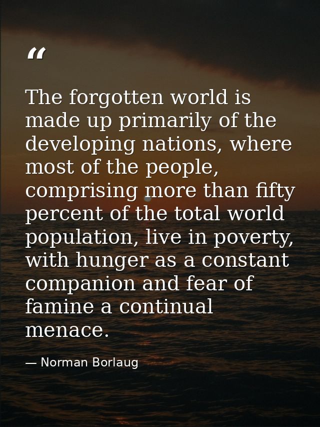 The forgotten world is made up primarily of the developing nations, where most of the people, comprising more than fifty — Norman Borlaug